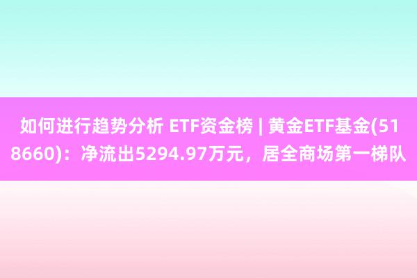 如何进行趋势分析 ETF资金榜 | 黄金ETF基金(518660)：净流出5294.97万元，居全商场第一梯队