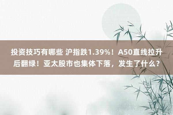 投资技巧有哪些 沪指跌1.39%！A50直线拉升后翻绿！亚太股市也集体下落，发生了什么？