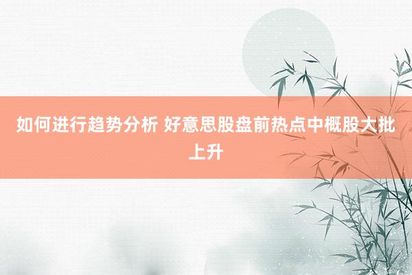 如何进行趋势分析 好意思股盘前热点中概股大批上升