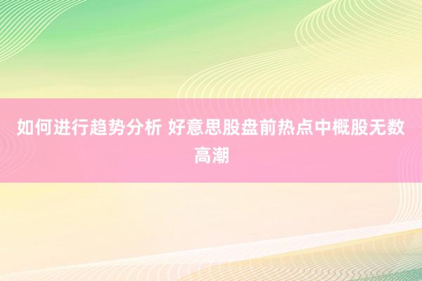 如何进行趋势分析 好意思股盘前热点中概股无数高潮