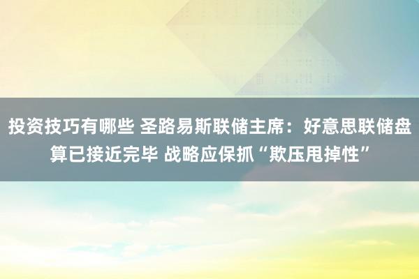 投资技巧有哪些 圣路易斯联储主席：好意思联储盘算已接近完毕 战略应保抓“欺压甩掉性”