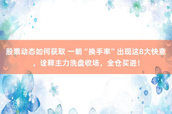 股票动态如何获取 一朝“换手率”出现这8大快意，诠释主力洗盘收场，全仓买进！