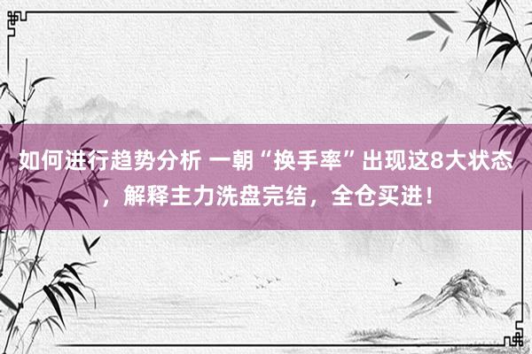 如何进行趋势分析 一朝“换手率”出现这8大状态，解释主力洗盘完结，全仓买进！