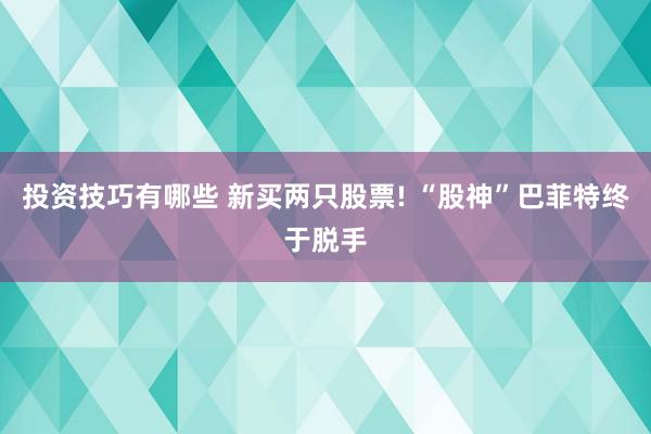 投资技巧有哪些 新买两只股票! “股神”巴菲特终于脱手