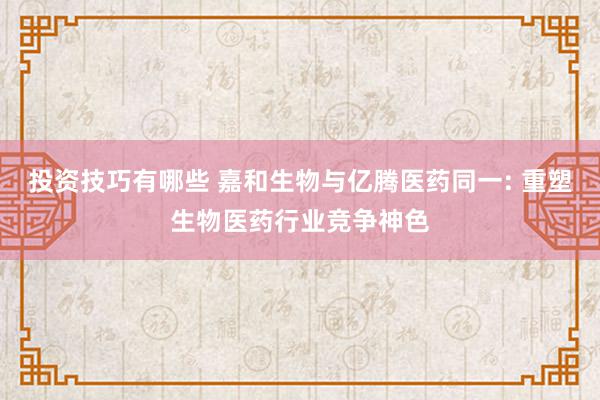 投资技巧有哪些 嘉和生物与亿腾医药同一: 重塑生物医药行业竞争神色