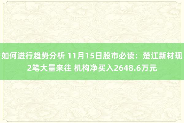 如何进行趋势分析 11月15日股市必读：楚江新材现2笔大量来往 机构净买入2648.6万元