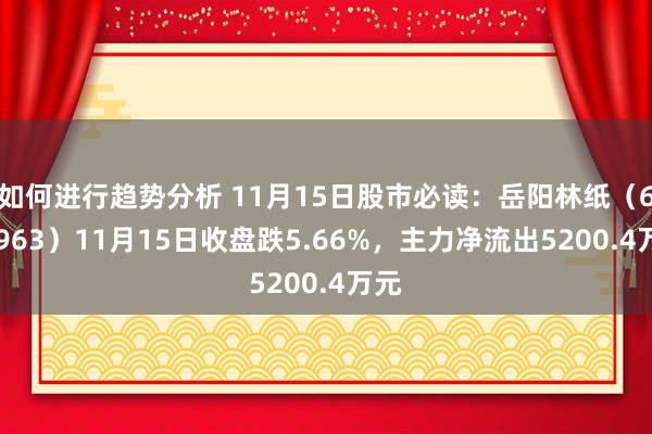 如何进行趋势分析 11月15日股市必读：岳阳林纸（600963）11月15日收盘跌5.66%，主力净流出5200.4万元