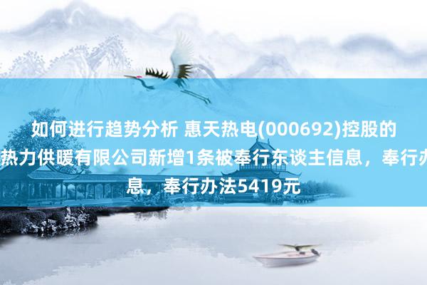 如何进行趋势分析 惠天热电(000692)控股的沈阳市第二热力供暖有限公司新增1条被奉行东谈主信息，奉行办法5419元