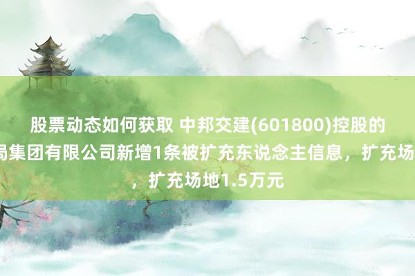 股票动态如何获取 中邦交建(601800)控股的中交一公局集团有限公司新增1条被扩充东说念主信息，扩充场地1.5万元