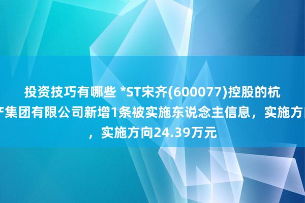 投资技巧有哪些 *ST宋齐(600077)控股的杭州宋齐房地产集团有限公司新增1条被实施东说念主信息，实施方向24.39万元