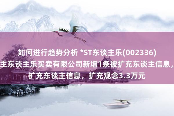 如何进行趋势分析 *ST东谈主乐(002336)控股的深圳市东谈主东谈主乐买卖有限公司新增1条被扩充东谈主信息，扩充观念3.3万元