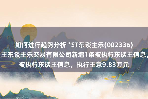 如何进行趋势分析 *ST东谈主乐(002336)控股的成王人市东谈主东谈主乐交易有限公司新增1条被执行东谈主信息，执行主意9.83万元