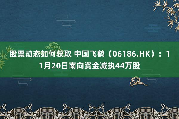 股票动态如何获取 中国飞鹤（06186.HK）：11月20日南向资金减执44万股