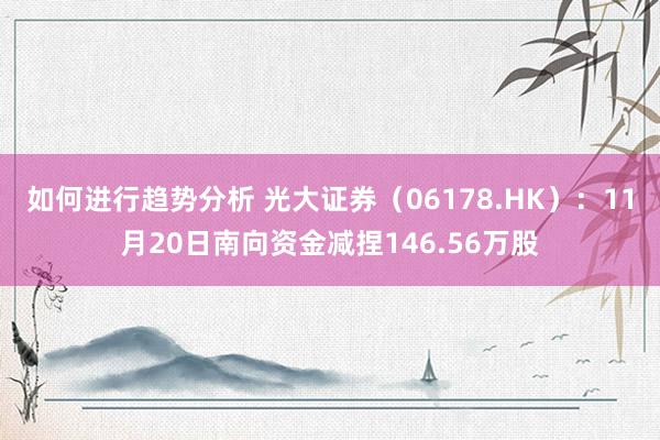 如何进行趋势分析 光大证券（06178.HK）：11月20日南向资金减捏146.56万股