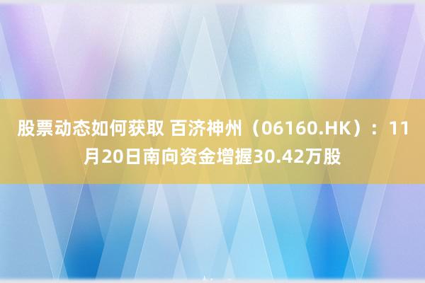 股票动态如何获取 百济神州（06160.HK）：11月20日南向资金增握30.42万股