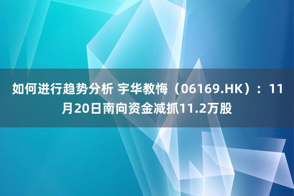 如何进行趋势分析 宇华教悔（06169.HK）：11月20日南向资金减抓11.2万股