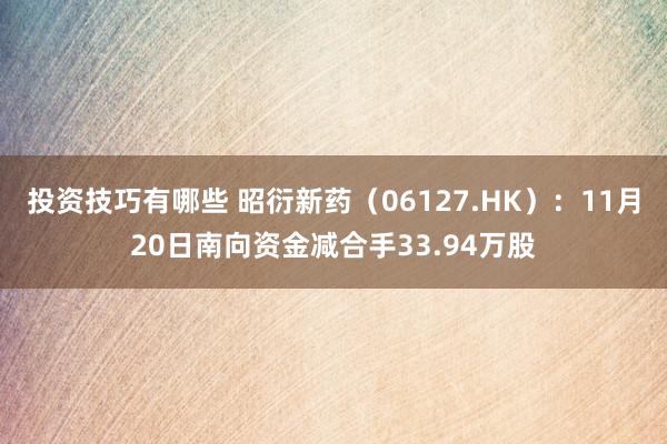 投资技巧有哪些 昭衍新药（06127.HK）：11月20日南向资金减合手33.94万股