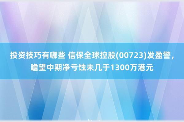 投资技巧有哪些 信保全球控股(00723)发盈警，瞻望中期净亏蚀未几于1300万港元