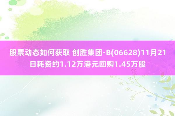 股票动态如何获取 创胜集团-B(06628)11月21日耗资约1.12万港元回购1.45万股