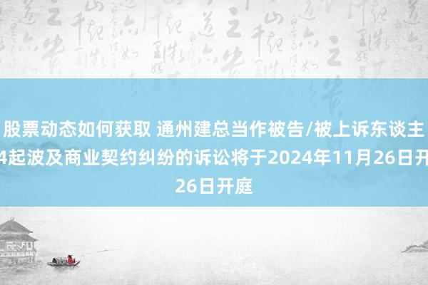 股票动态如何获取 通州建总当作被告/被上诉东谈主的4起波及商业契约纠纷的诉讼将于2024年11月26日开庭