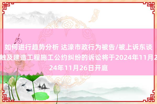 如何进行趋势分析 达濠市政行为被告/被上诉东谈主的1起触及建造工程施工公约纠纷的诉讼将于2024年11月26日开庭