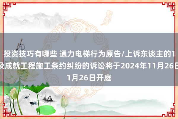 投资技巧有哪些 通力电梯行为原告/上诉东谈主的1起触及成就工程施工条约纠纷的诉讼将于2024年11月26日开庭