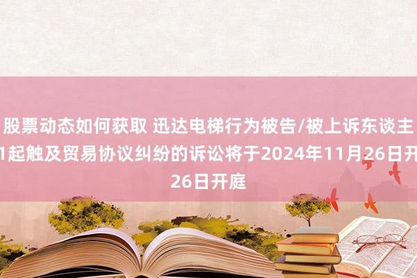 股票动态如何获取 迅达电梯行为被告/被上诉东谈主的1起触及贸易协议纠纷的诉讼将于2024年11月26日开庭