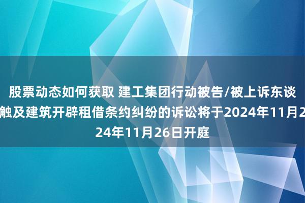 股票动态如何获取 建工集团行动被告/被上诉东谈主的1起触及建筑开辟租借条约纠纷的诉讼将于2024年11月26日开庭