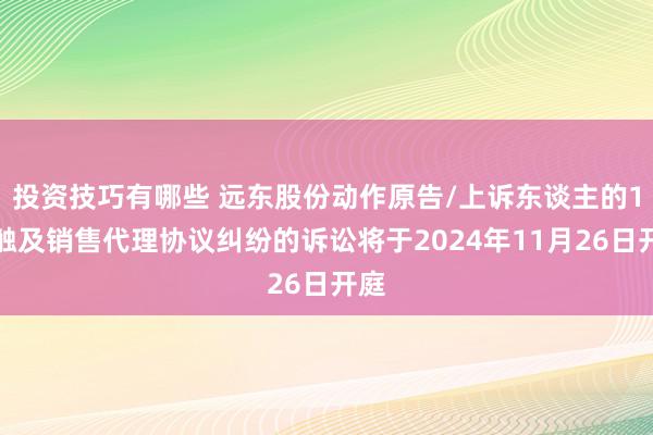 投资技巧有哪些 远东股份动作原告/上诉东谈主的1起触及销售代理协议纠纷的诉讼将于2024年11月26日开庭