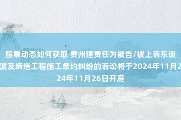 股票动态如何获取 贵州建责任为被告/被上诉东谈主的3起波及缔造工程施工条约纠纷的诉讼将于2024年11月26日开庭