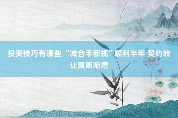 投资技巧有哪些 “减合手新规”顺利半年 契约转让爽朗渐增