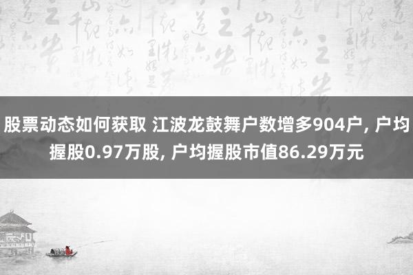 股票动态如何获取 江波龙鼓舞户数增多904户, 户均握股0.97万股, 户均握股市值86.29万元