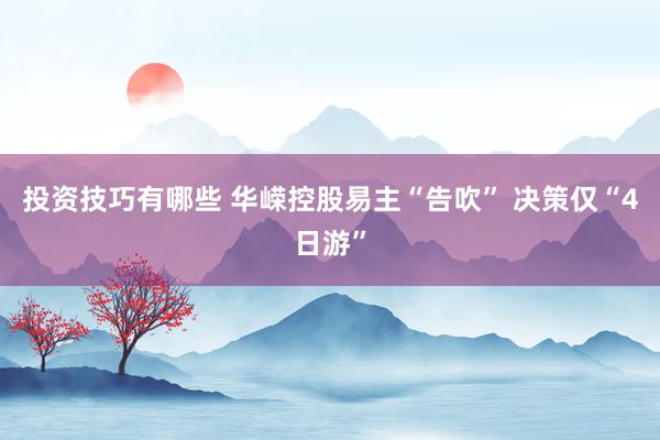 投资技巧有哪些 华嵘控股易主“告吹” 决策仅“4日游”