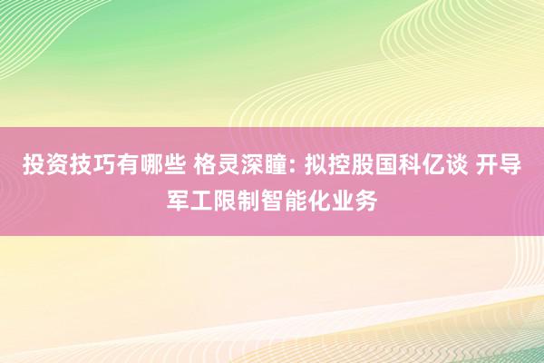 投资技巧有哪些 格灵深瞳: 拟控股国科亿谈 开导军工限制智能化业务