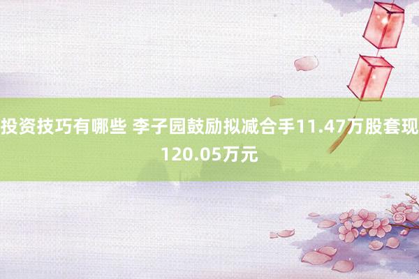 投资技巧有哪些 李子园鼓励拟减合手11.47万股套现120.05万元