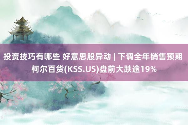 投资技巧有哪些 好意思股异动 | 下调全年销售预期 柯尔百货(KSS.US)盘前大跌逾19%