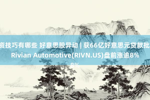 投资技巧有哪些 好意思股异动 | 获66亿好意思元贷款批准 Rivian Automotive(RIVN.US)盘前涨逾8%