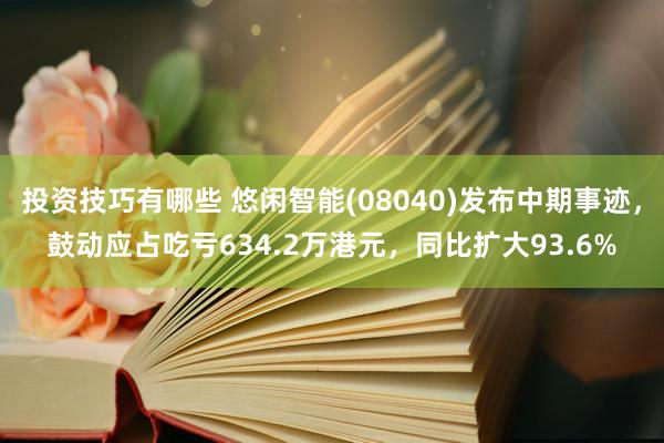 投资技巧有哪些 悠闲智能(08040)发布中期事迹，鼓动应占吃亏634.2万港元，同比扩大93.6%