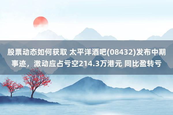 股票动态如何获取 太平洋酒吧(08432)发布中期事迹，激动应占亏空214.3万港元 同比盈转亏