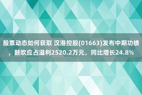 股票动态如何获取 汉港控股(01663)发布中期功绩，鼓吹应占溢利2520.2万元，同比增长24.8%