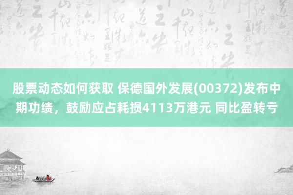 股票动态如何获取 保德国外发展(00372)发布中期功绩，鼓励应占耗损4113万港元 同比盈转亏