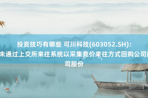 投资技巧有哪些 可川科技(603052.SH)：1月未通过上交所来往系统以采集竞价来往方式回购公司股份