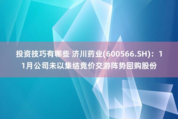 投资技巧有哪些 济川药业(600566.SH)：11月公司未以集结竞价交游阵势回购股份