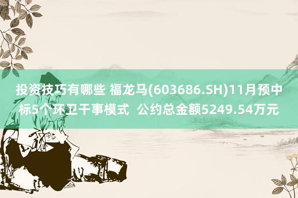 投资技巧有哪些 福龙马(603686.SH)11月预中标5个环卫干事模式  公约总金额5249.54万元