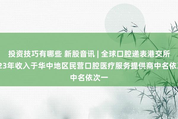 投资技巧有哪些 新股音讯 | 全球口腔递表港交所 2023年收入于华中地区民营口腔医疗服务提供商中名依次一