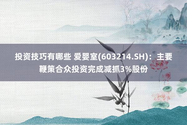 投资技巧有哪些 爱婴室(603214.SH)：主要鞭策合众投资完成减抓3%股份