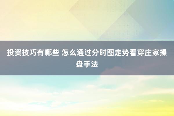 投资技巧有哪些 怎么通过分时图走势看穿庄家操盘手法