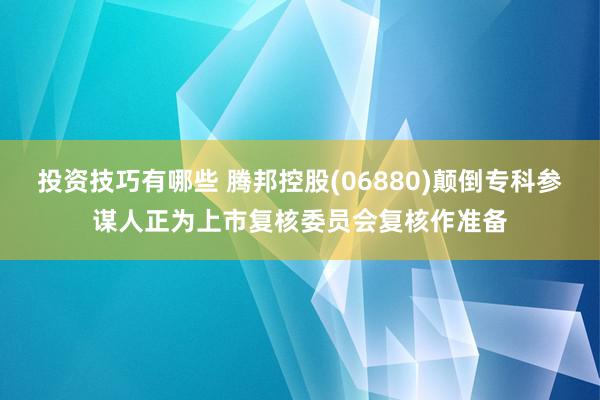 投资技巧有哪些 腾邦控股(06880)颠倒专科参谋人正为上市复核委员会复核作准备