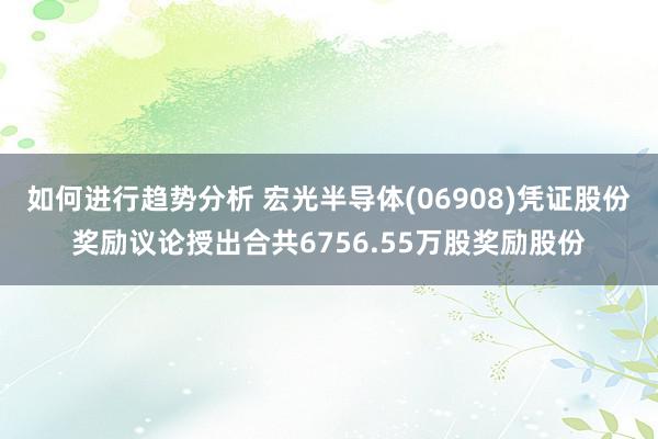 如何进行趋势分析 宏光半导体(06908)凭证股份奖励议论授出合共6756.55万股奖励股份