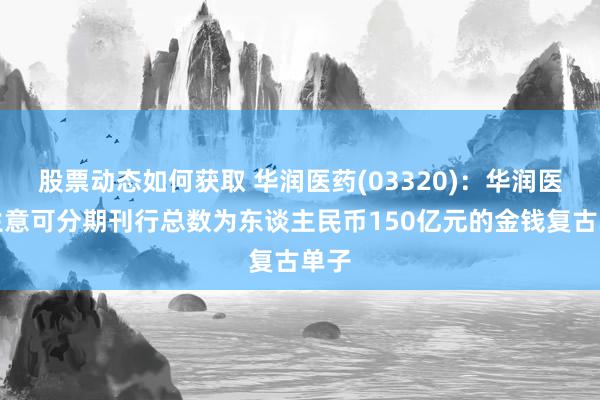 股票动态如何获取 华润医药(03320)：华润医药生意可分期刊行总数为东谈主民币150亿元的金钱复古单子